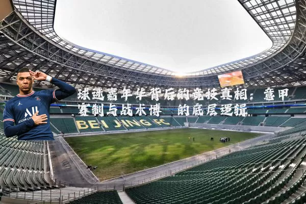 球迷嘉年华背后的竞技真相：意甲赛制与战术博弈的底层逻辑