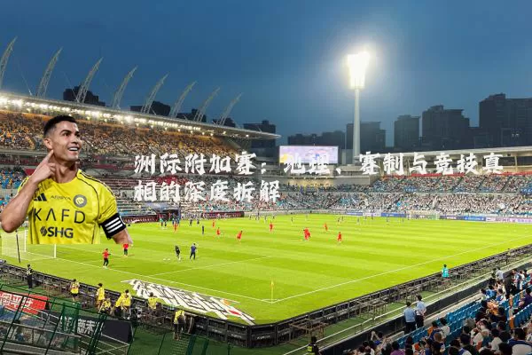 洲际附加赛：地理、赛制与竞技真相的深度拆解