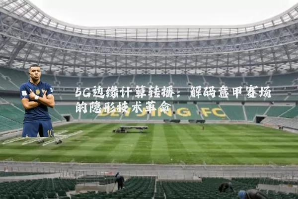 5G边缘计算转播:解码意甲赛场的隐形技术革命