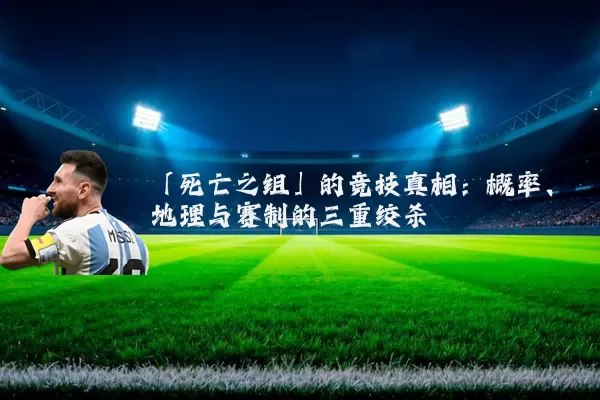 「死亡之组」的竞技真相:概率、地理与赛制的三重绞杀
