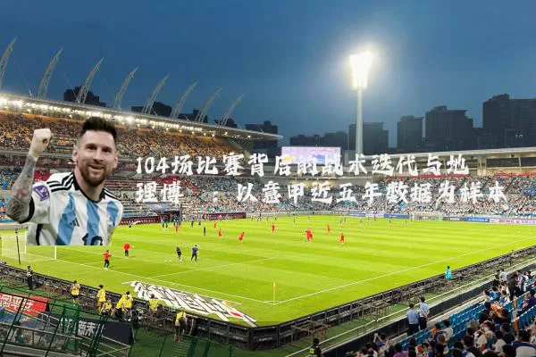 104场比赛背后的战术迭代与地理博弈：以意甲近五年数据为样本