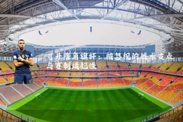 可升降角旗杆：被忽视的战术支点与赛制适配性