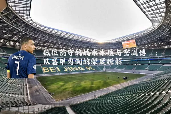 低位防守的战术本质与空间博弈:以意甲为例的深度拆解